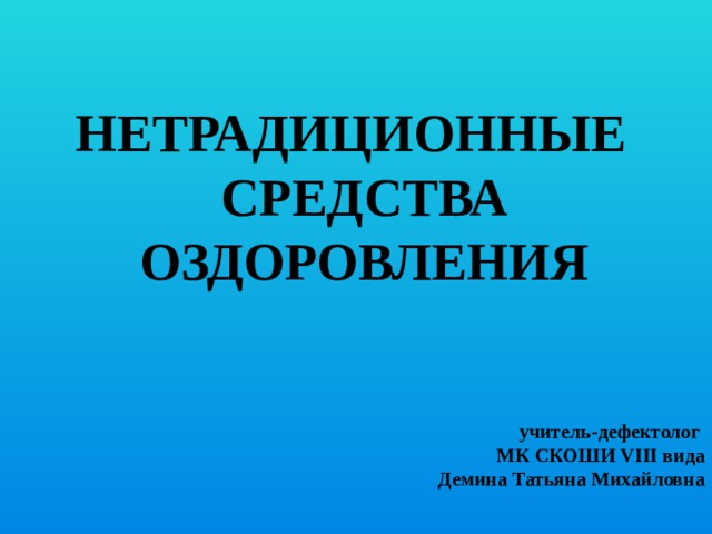 НЕТРАДИЦИОННЫЕ СРЕДСТВА ОЗДОРОВЛЕНИЯ    учитель-дефектолог МК СКОШИ VIII вида Демина Татьяна Михайловна 