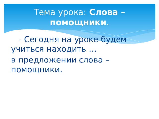 Тема урока: Слова – помощники .  - Сегодня на уроке будем учиться находить … в предложении слова – помощники. 