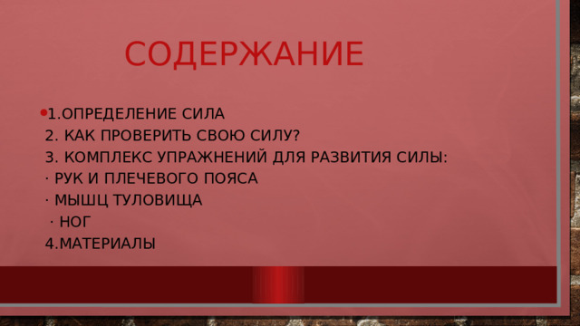 СОДЕРЖАНИЕ 1.Определение сила  2. Как проверить свою силу?  3. Комплекс упражнений для развития силы:  · рук и плечевого пояса  · мышц туловища  · ног  4.Материалы 