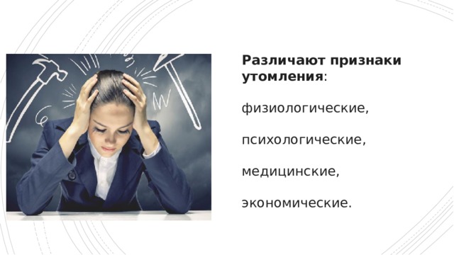 Различают признаки утомления :    физиологические,    психологические,    медицинские,   экономические. 
