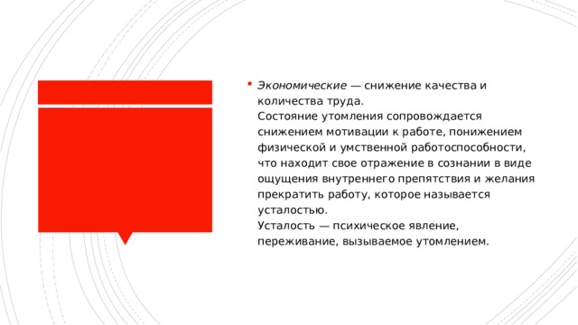Экономические  — снижение качества и количества труда.  Состояние утомления сопровождается снижением мотивации к работе, понижением физической и умственной работоспособности, что находит свое отражение в сознании в виде ощущения внутреннего препятствия и желания прекратить работу, которое называется усталостью.  Усталость — психическое явление, переживание, вызываемое утомлением. 