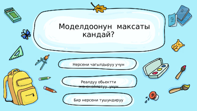  Моделдоонун максаты кандай? Нерсени чагылдыруу учун Реалдуу обьектти жонокойлотуу учун Бир нерсени тушундируу 