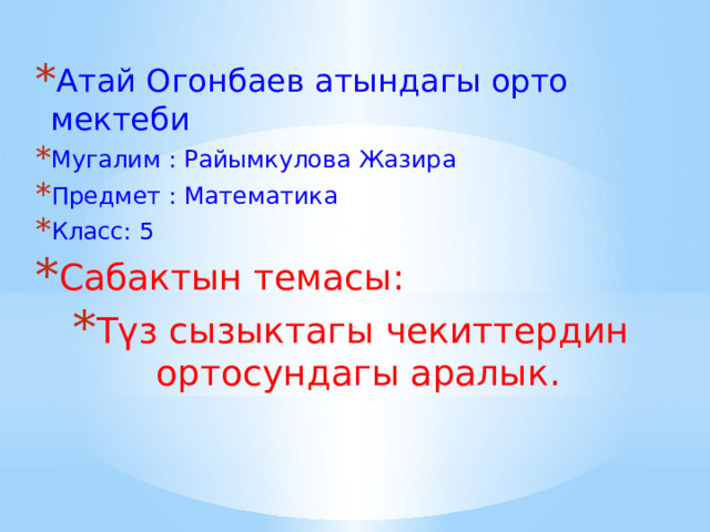 Атай Огонбаев атындагы орто мектеби Мугалим : Райымкулова Жазира Предмет : Математика Класс: 5 Сабактын темасы: Түз сызыктагы чекиттердин ортосундагы аралык. 