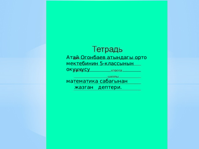Атай Огонбаев атындагы орто мектебинин 5-классынын окуучусу математика сабагынан  жазган дептери. 