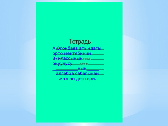 А.Огонбаев атындагы орто мектебинин 8- классынын окуучусу ____________нын______ алгебра сабагынан жазган дептери. 