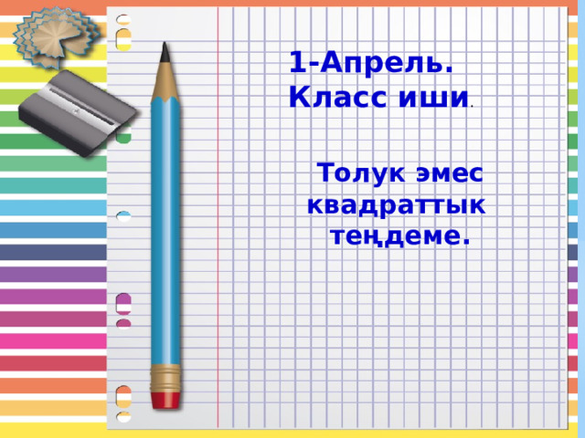 1-Апрель. Класс иши .  Толук эмес квадраттык  теңдеме. 