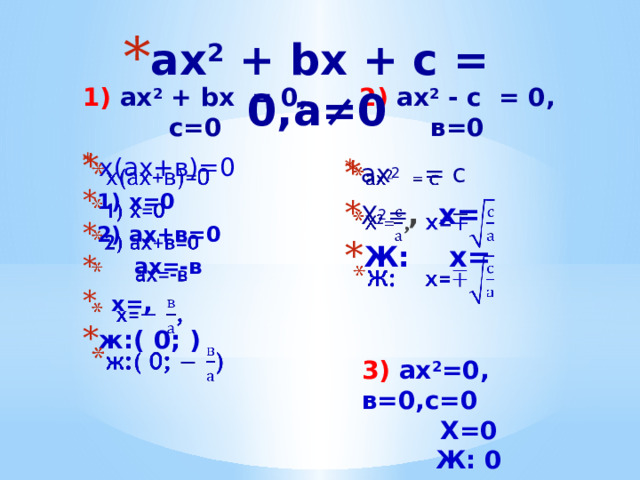 ax 2  + bx + c = 0,а≠0 1) ax 2  + bx = 0, с=0         2) ax 2  - с = 0, в=0 х(ах+в)=0 1) х=0 2) ах+в=0  ах=-в  х= , ж:( 0; )   ax 2   = с Х 2 = , х= Ж: х=   3) ах 2 =0, в=0,с=0 Х=0 Ж: 0 