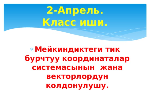 2-Апрель.  Класс иши. Мейкиндиктеги тик бурчтуу координаталар системасынын жана векторлордун колдонулушу. 