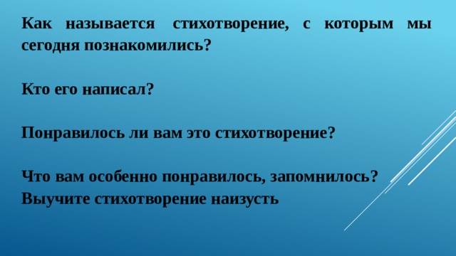 Как называется  стихотворение, с которым мы сегодня познакомились?  Кто его написал?  Понравилось ли вам это стихотворение?  Что вам особенно понравилось, запомнилось? Выучите стихотворение наизусть 