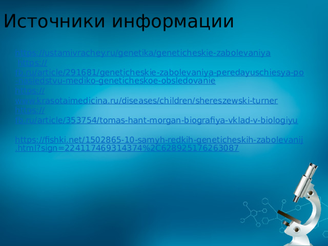 Источники информации https:// ustamivrachey.ru/genetika/geneticheskie-zabolevaniya   https:// fb.ru/article/291681/geneticheskie-zabolevaniya-peredayuschiesya-po-nasledstvu-mediko-geneticheskoe-obsledovanie https:// www.krasotaimedicina.ru/diseases/children/shereszewski-turner https:// fb.ru/article/353754/tomas-hant-morgan-biografiya-vklad-v-biologiyu   https://fishki.net/1502865-10-samyh-redkih-geneticheskih-zabolevanij.html?sign=224117469314374%2C628925176263087 