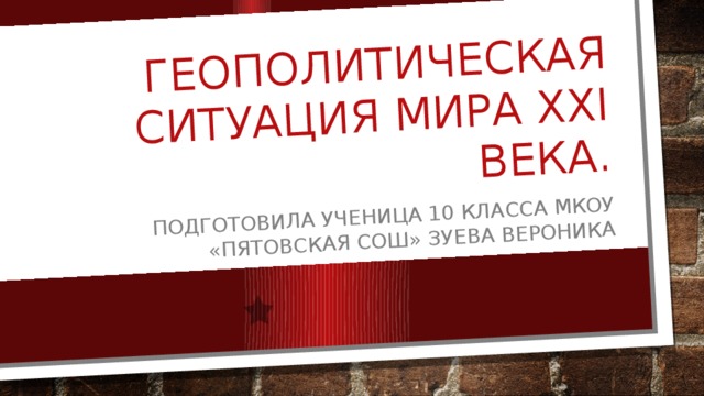 ГЕОПОЛИТИЧЕСКАЯ СИТУАЦИЯ МИРА ХХI ВЕКА. Подготовила ученица 10 класса мкоу «пятовская сош» зуева вероника 
