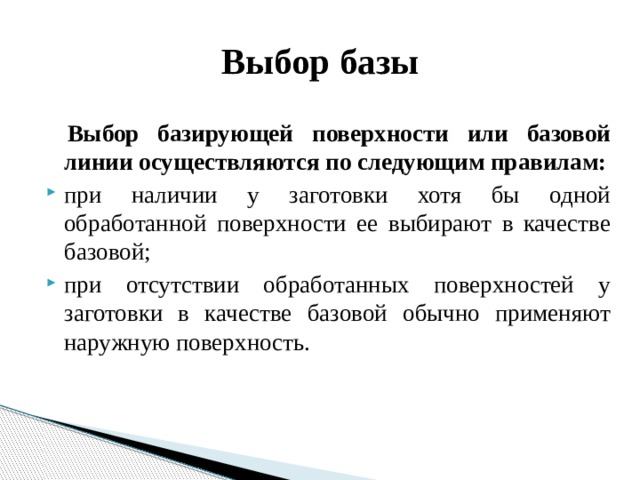 Выбор базы  Выбор базирующей поверхности или базовой линии осуществляются по следующим правилам: при наличии у заготовки хотя бы одной обработанной поверхности ее выбирают в качестве базовой; при отсутствии обработанных поверхностей у заготовки в качестве базовой обычно применяют наружную поверхность. 
