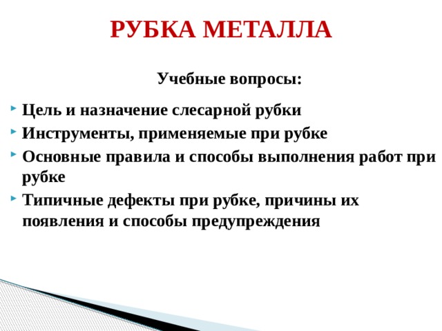 РУБКА МЕТАЛЛА Учебные вопросы: Цель и назначение слесарной рубки Инструменты, применяемые при рубке Основные правила и способы выполнения работ при рубке Типичные дефекты при рубке, причины их появления и способы предупреждения  