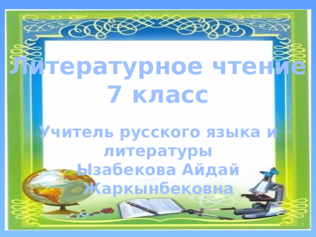 Литературное чтение 7 класс Учитель русского языка и литературы Ызабекова Айдай Жаркынбековна 