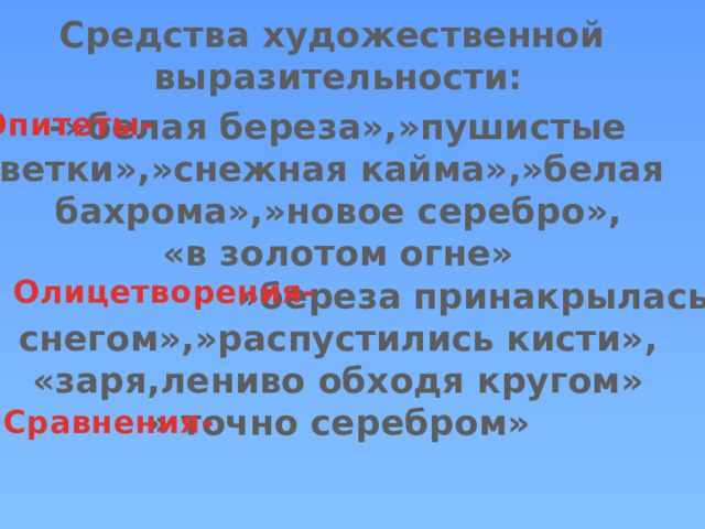 Средства художественной выразительности: -»белая береза»,»пушистые Эпитеты- ветки»,»снежная кайма»,»белая бахрома»,»новое серебро», «в золотом огне» - »береза принакрылась снегом»,»распустились кисти», «заря,лениво обходя кругом» » точно серебром»  Олицетворения- Сравнения- 