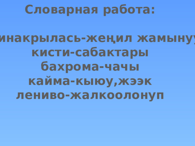 Словарная работа:  Принакрылась-жеңил жамынуу кисти-сабактары бахрома-чачы кайма-кыюу,жээк лениво-жалкоолонуп   