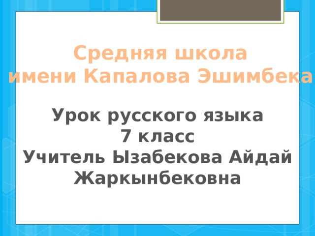 Средняя школа имени Капалова Эшимбека Урок русского языка 7 класс Учитель Ызабекова Айдай Жаркынбековна 