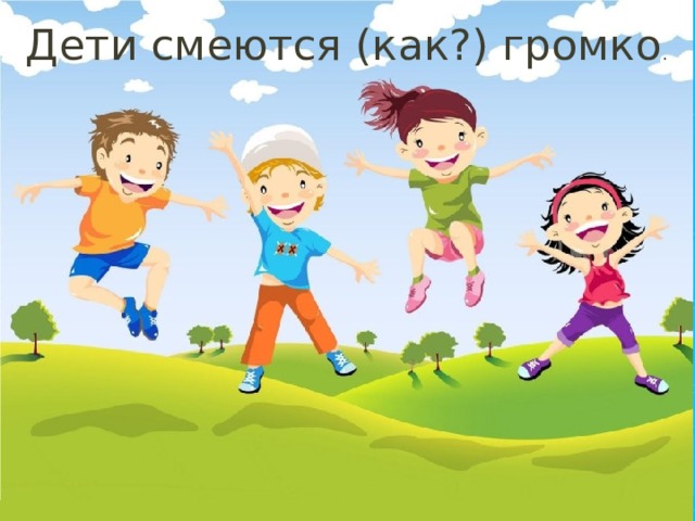 Дети смеются (как?) громко . 