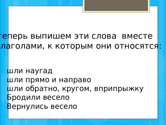 А теперь выпишем эти слова вместе с глаголами, к которым они относятся: шли наугад шли прямо и направо шли обратно, кругом, вприпрыжку Бродили весело Вернулись весело 