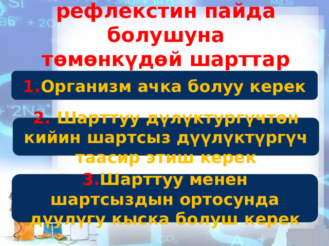 Шарттуу рефлекстин пайда болушуна төмөнкүдөй шарттар керек 1. Организм ачка болуу керек 2. Шарттуу дүлүктургүчтөн кийин шартсыз дүүлүктүргүч таасир этиш керек 3. Шарттуу менен шартсыздын ортосунда дүулүгу кыска болуш керек 