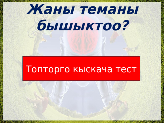 Жаны теманы бышыктоо? Топторго кыскача тест 