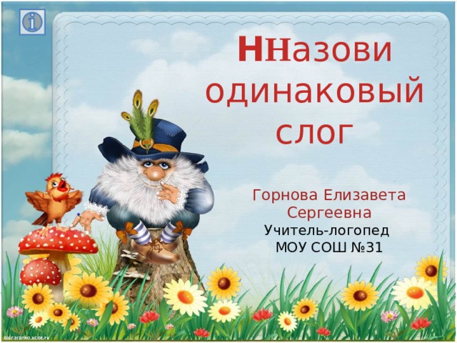 Н Н азови  одинаковый  слог Горнова Елизавета Сергеевна Учитель-логопед МОУ СОШ №31 