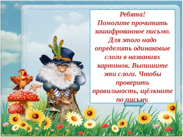 Ребята!  Помогите прочитать зашифрованное письмо. Для этого надо определить одинаковые слоги в названиях картинок. Выпишите эти слоги. Чтобы проверить правильность, щёлкните по письму. 