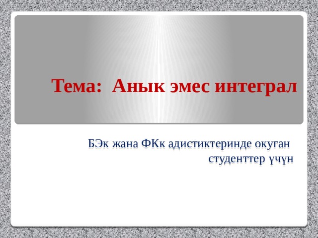 Тема: Анык эмес интеграл БЭк жана ФКк адистиктеринде окуган студенттер үчүн 