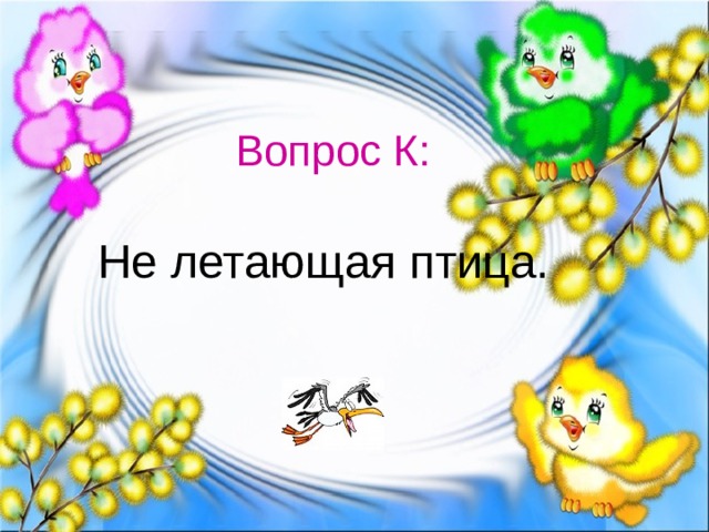 Вопрос К: Не летающая птица. 