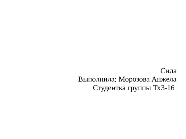 Сила Выполнила: Морозова Анжела Студентка группы Тх3-16 