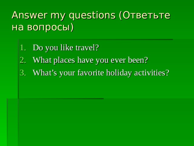 Answer my questions ( Ответьте на вопросы) Do you like travel? What places have you ever been? What’s your favorite holiday activities?   