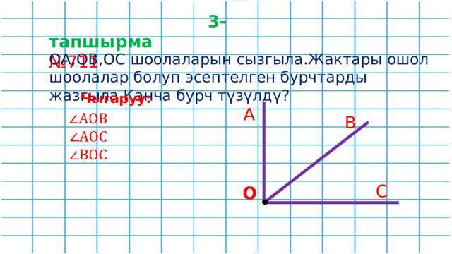  3-тапшырма № 711 ОА,ОВ,ОС шоолаларын сызгыла.Жактары ошол шоолалар болуп эсептелген бурчтарды жазгыла.Канча бурч түзүлдү? Чыгаруу: А   В С О 