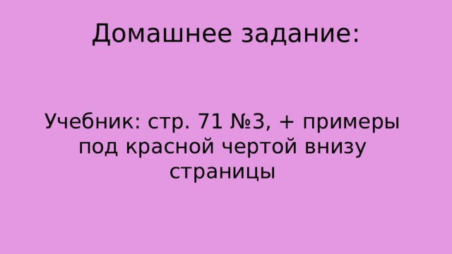  Домашнее задание: Учебник: стр. 71 №3, + примеры под красной чертой внизу страницы 
