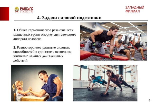 ЗАПАДНЫЙ ФИЛИАЛ 4. Задачи силовой подготовки 1.  Общее гармоническое развитие всех мышечных групп опорно- двигательного аппарата человека 2. Разностороннее развитие силовых способностей в единстве с освоением жизненно важных двигательных действий  