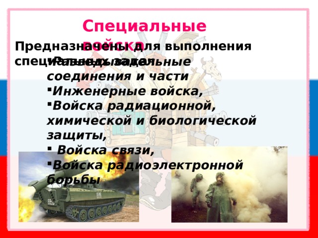 Специальные войска Предназначены для выполнения специальных задач Разведывательные соединения и части Инженерные войска, Войска радиационной, химической и биологической защиты,  Войска связи, Войска радиоэлектронной борьбы 