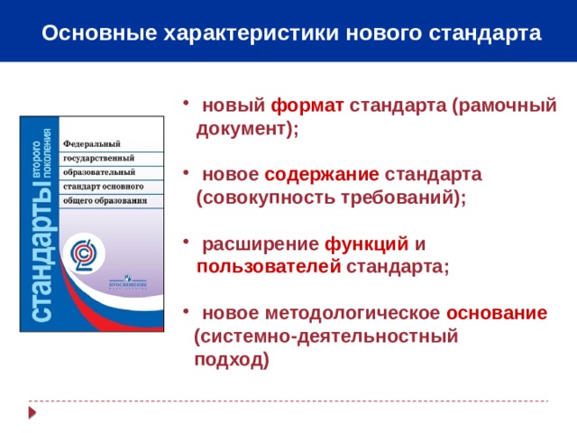 Основные характеристики нового стандарта  новый формат стандарта (рамочный документ);   новое содержание стандарта (совокупность требований);   расширение функций и пользователей стандарта;   новое методологическое основание   (системно-деятельностный  подход)