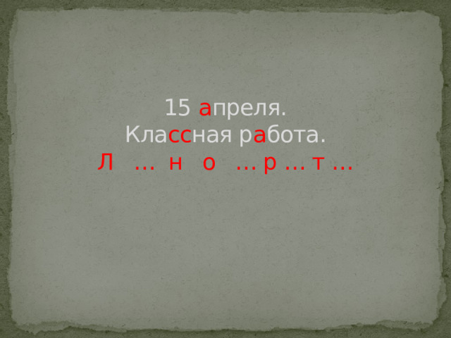 15 а преля.  Кла сс ная р а бота.  Л … н о … р … т … 