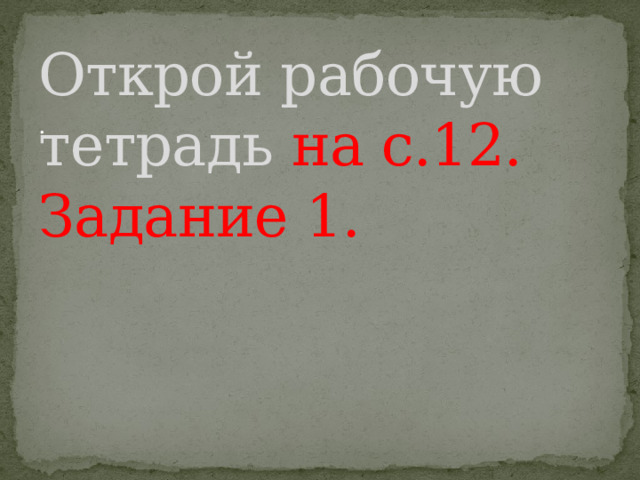 Открой рабочую тетрадь на с.12.  Задание 1. . 