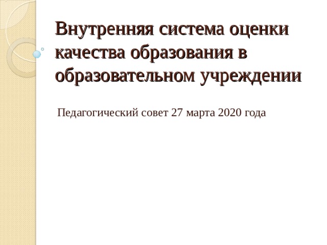 Внутренняя система оценки качества образования в образовательном учреждении Педагогический совет 27 марта 2020 года 