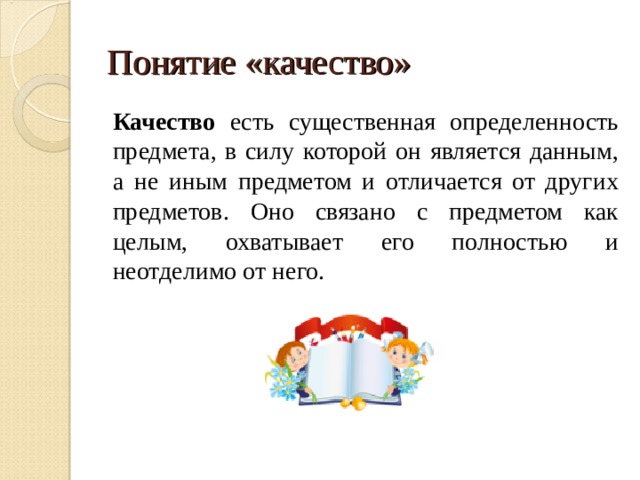 Понятие «качество» Качество есть существенная определенность предмета, в силу которой он является данным, а не иным предметом и отличается от других предметов. Оно связано с предметом как целым, охватывает его полностью и неотделимо от него. 