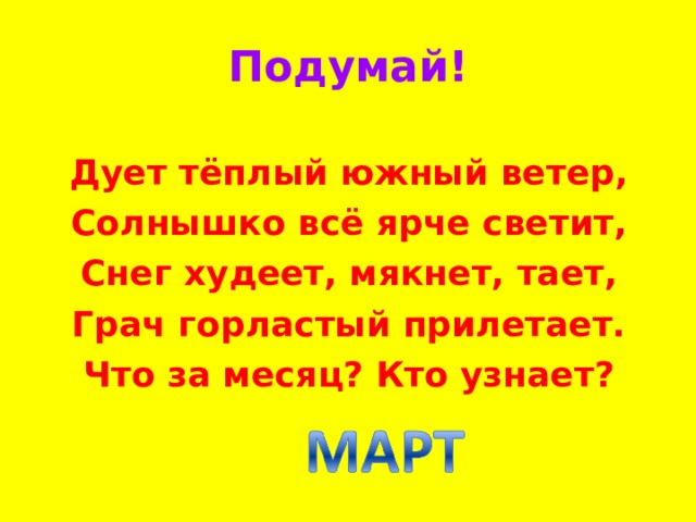 Подумай! Дует тёплый южный ветер, Солнышко всё ярче светит, Снег худеет, мякнет, тает, Грач горластый прилетает. Что за месяц? Кто узнает? 