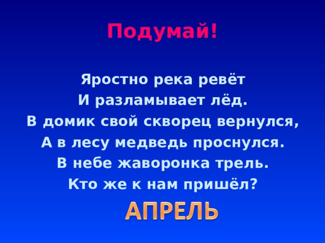 Подумай! Яростно река ревёт И разламывает лёд. В домик свой скворец вернулся, А в лесу медведь проснулся. В небе жаворонка трель. Кто же к нам пришёл? 