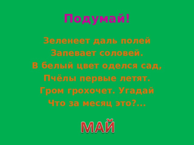 Подумай! Зеленеет даль полей Запевает соловей. В белый цвет оделся сад, Пчёлы первые летят. Гром грохочет. Угадай Что за месяц это?... 