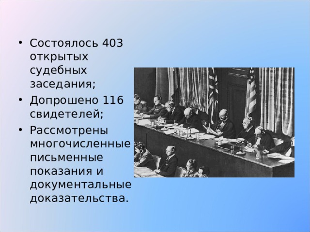 Состоялось 403 открытых судебных заседания; Допрошено 116 свидетелей; Рассмотрены многочисленные письменные показания и документальные доказательства.  