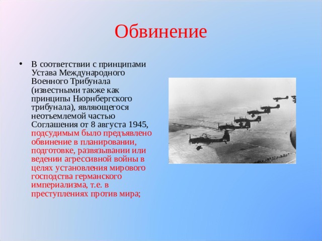 Обвинение В соответствии с принципами Устава Международного Военного Трибунала (известными также как принципы Нюрнбергского трибунала), являющегося неотъемлемой частью Соглашения от 8 августа 1945, подсудимым было предъявлено обвинение в планировании, подготовке, развязывании или ведении агрессивной войны в целях установления мирового господства германского империализма, т.е. в преступлениях против мира; 