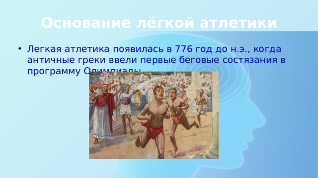 Основание лёгкой атлетики Легкая атлетика появилась в 776 год до н.э., когда античные греки ввели первые беговые состязания в программу Олимпиады. 
