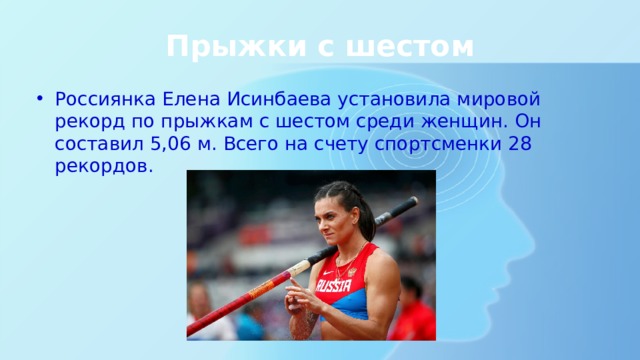 Прыжки с шестом Россиянка Елена Исинбаева установила мировой рекорд по прыжкам с шестом среди женщин. Он составил 5,06 м. Всего на счету спортсменки 28 рекордов. 