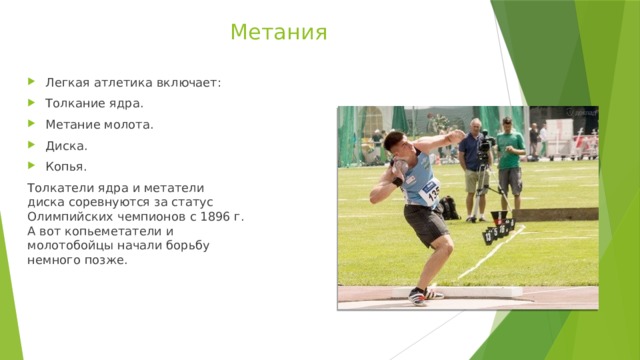 Метания Легкая атлетика включает: Толкание ядра. Метание молота. Диска. Копья. Толкатели ядра и метатели диска соревнуются за статус Олимпийских чемпионов с 1896 г. А вот копьеметатели и молотобойцы начали борьбу немного позже. 