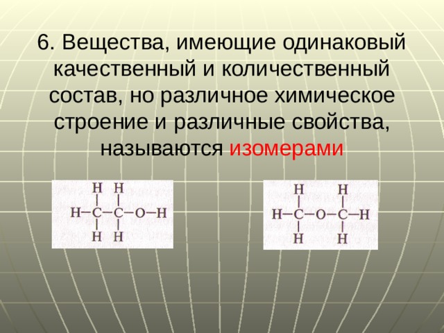 6. Вещества, имеющие одинаковый качественный и количественный состав, но различное химическое строение и различные свойства, называются изомерами 