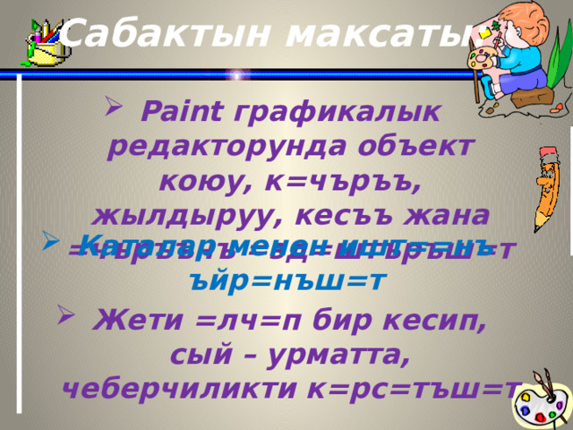 Сабактын максаты: Paint графикалык редакторунда объект коюу, к=чъръъ, жылдыруу, кесъъ жана =чъръънъ =зд=штъръш=т Каталар менен ишт==нъ ъйр=нъш=т Жети =лч=п бир кесип, сый – урматта, чеберчиликти к=рс=тъш=т  